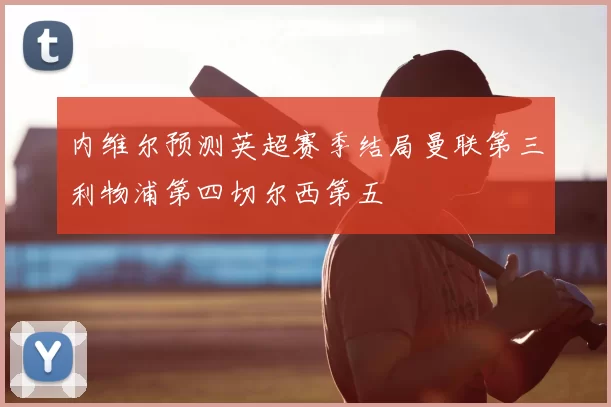 内维尔预测英超赛季结局曼联第三利物浦第四切尔西第五
