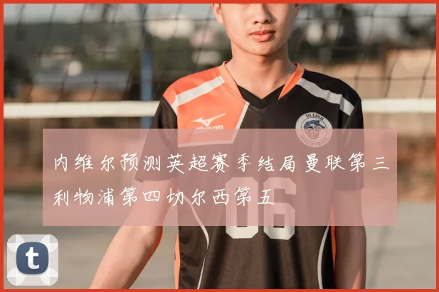 内维尔预测英超赛季结局曼联第三利物浦第四切尔西第五