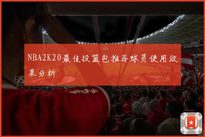 NBA2K20最佳投篮包推荐球员使用效果分析