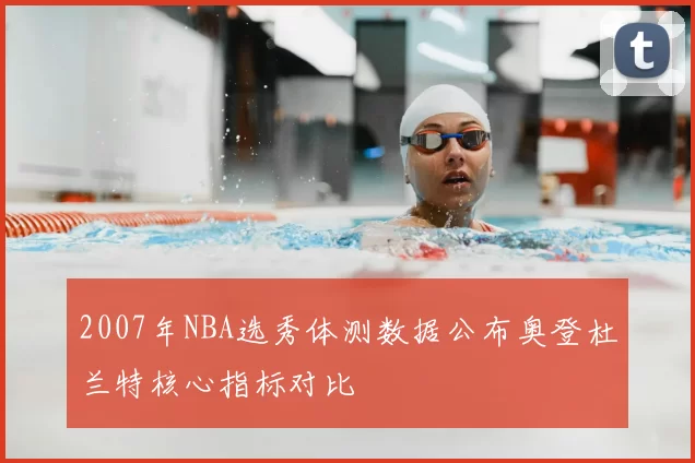 2007年NBA选秀体测数据公布奥登杜兰特核心指标对比