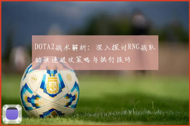 DOTA2战术解析：深入探讨RNG战队的快速进攻策略与执行技巧