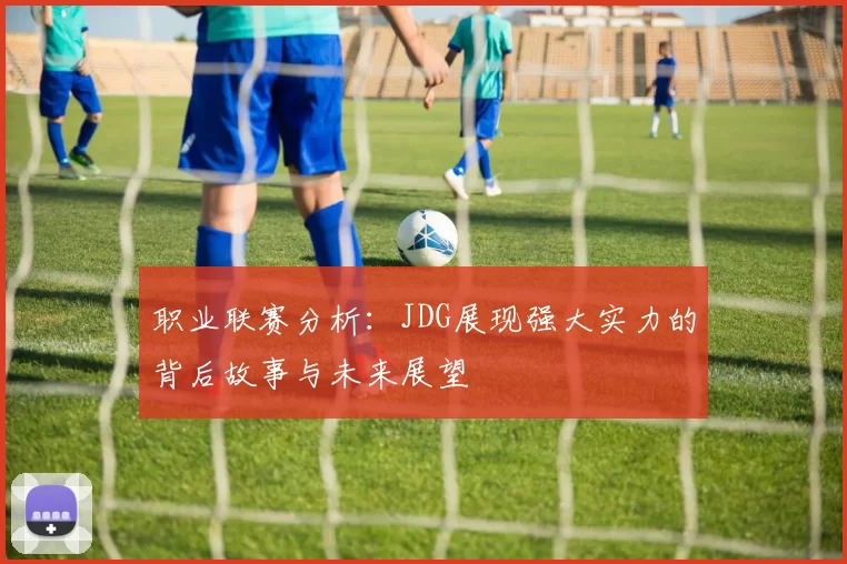 职业联赛分析：JDG展现强大实力的背后故事与未来展望