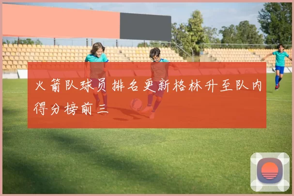 火箭队球员排名更新格林升至队内得分榜前三