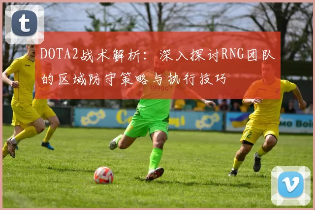 DOTA2战术解析：深入探讨RNG团队的区域防守策略与执行技巧