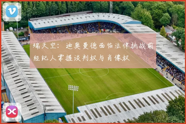 瑞天空:迪奥曼德面临法律挑战前经纪人掌握谈判权与肖像权