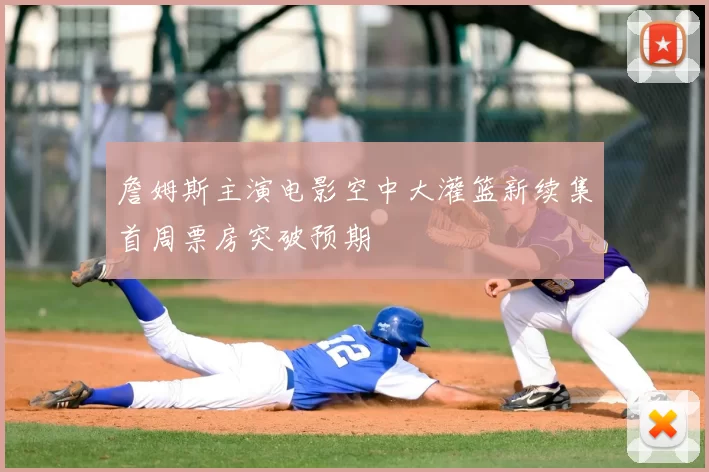 詹姆斯主演电影空中大灌篮新续集首周票房突破预期