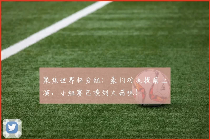 聚焦世界杯分组：豪门对决提前上演，小组赛已嗅到火药味！