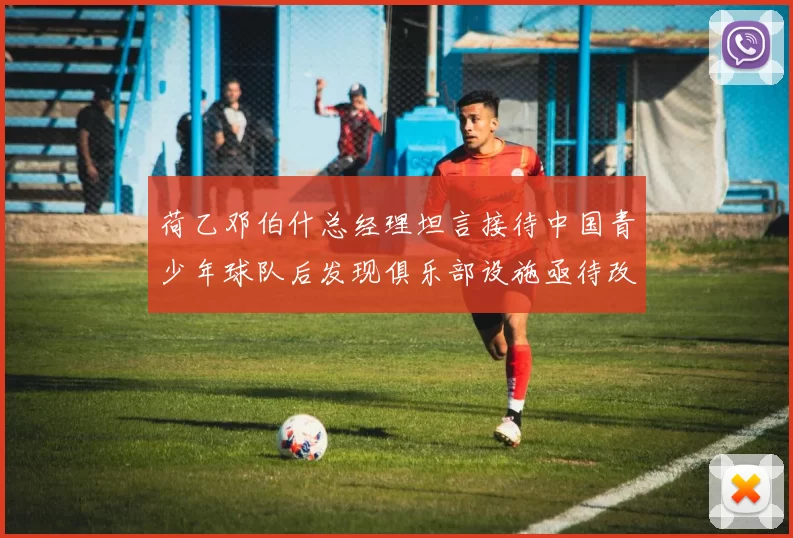荷乙邓伯什总经理坦言接待中国青少年球队后发现俱乐部设施亟待改善