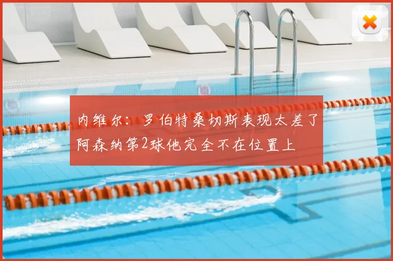 内维尔：罗伯特桑切斯表现太差了阿森纳第2球他完全不在位置上