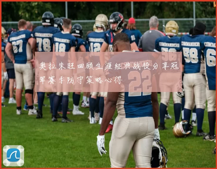 奥拉朱旺回顾生涯经典战役分享冠军赛季防守策略心得