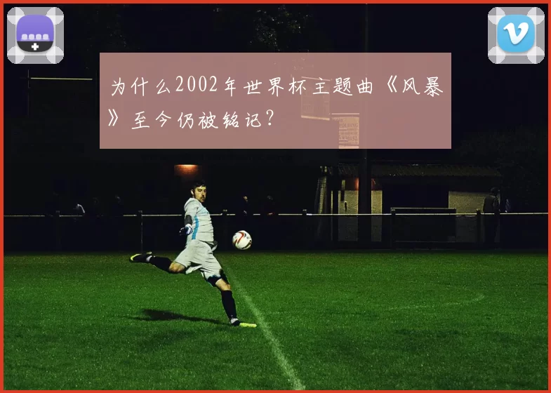 为什么2002年世界杯主题曲《风暴》至今仍被铭记？