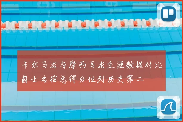 卡尔马龙与摩西马龙生涯数据对比爵士名宿总得分位列历史第二