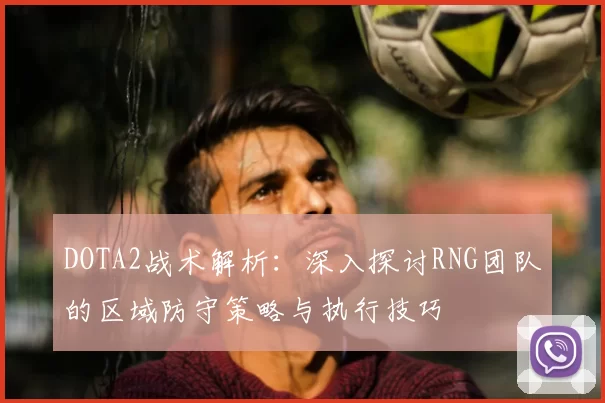 DOTA2战术解析：深入探讨RNG团队的区域防守策略与执行技巧