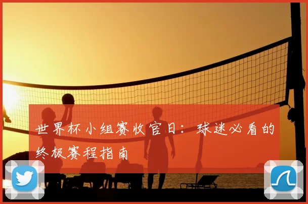 世界杯小组赛收官日：球迷必看的终极赛程指南