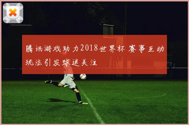腾讯游戏助力2018世界杯 赛事互动玩法引发球迷关注