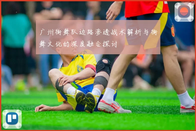 广州街舞队边路渗透战术解析与街舞文化的深度融合探讨