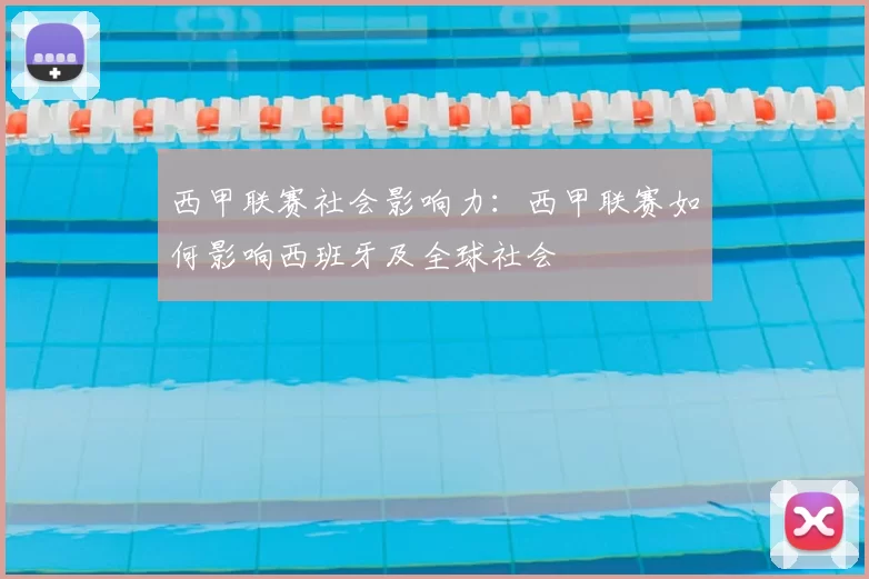 西甲联赛社会影响力:西甲联赛如何影响西班牙及全球社会