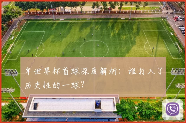 年世界杯首球深度解析：谁打入了历史性的一球？