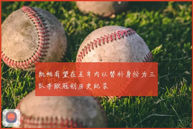 凯帕有望在五年内以替补身份为三队夺欧冠创历史纪录
