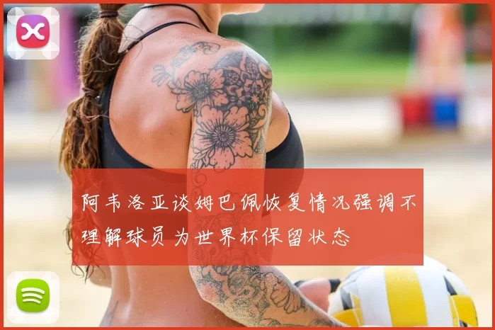 阿韦洛亚谈姆巴佩恢复情况强调不理解球员为世界杯保留状态