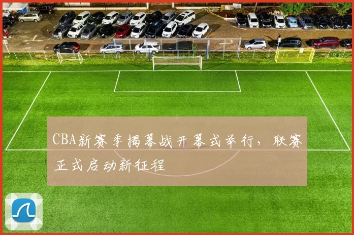 CBA新赛季揭幕战开幕式举行，联赛正式启动新征程