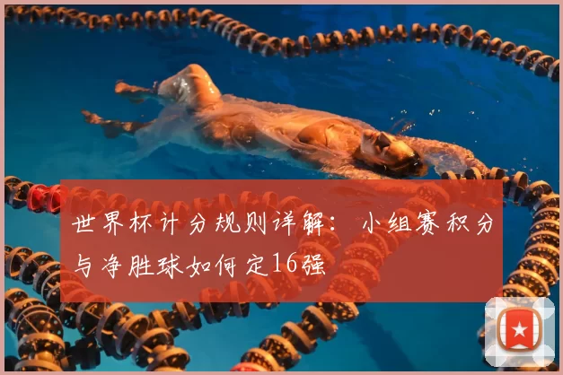 世界杯计分规则详解:小组赛积分与净胜球如何定16强