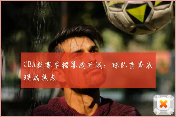 CBA新赛季揭幕战开战，球队首秀表现成焦点