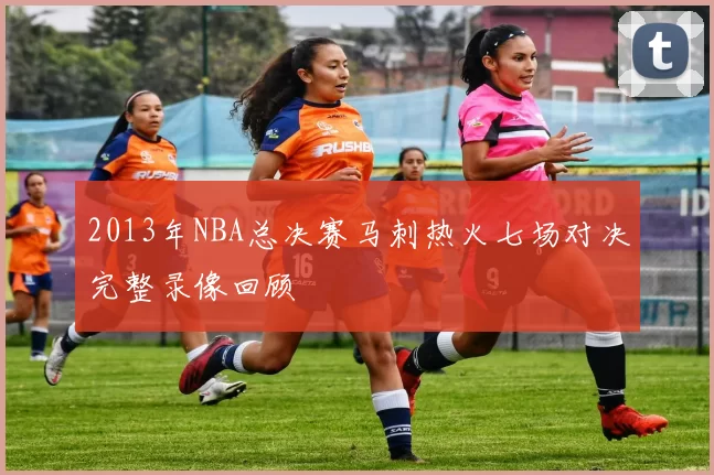 2013年NBA总决赛马刺热火七场对决完整录像回顾