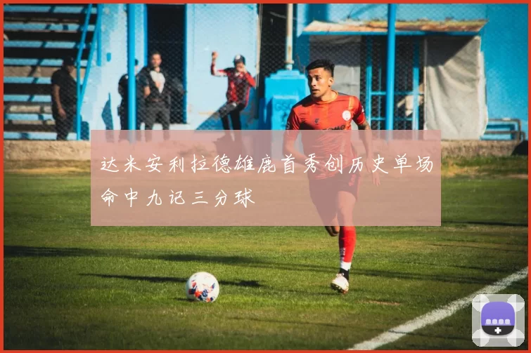 达米安利拉德雄鹿首秀创历史单场命中九记三分球