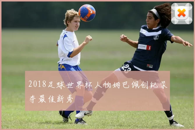 2018足球世界杯人物姆巴佩创纪录夺最佳新秀