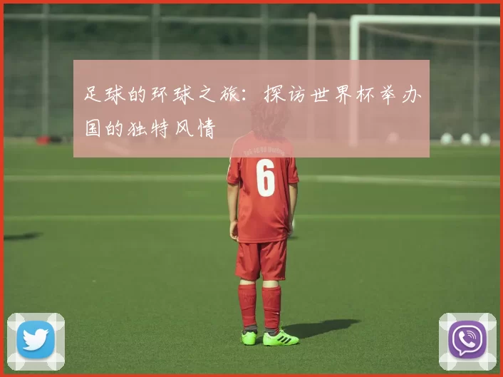 足球的环球之旅：探访世界杯举办国的独特风情