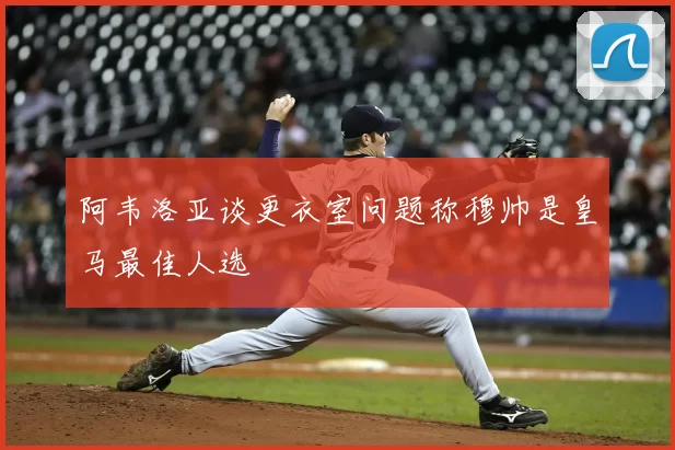 阿韦洛亚谈更衣室问题称穆帅是皇马最佳人选