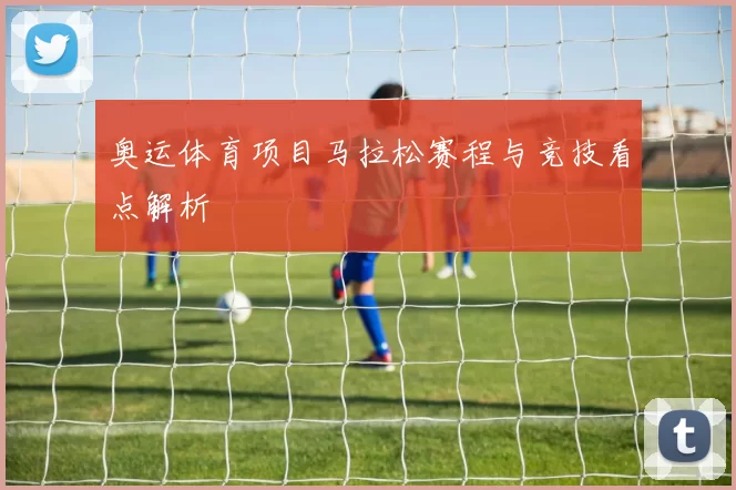 奥运体育项目马拉松赛程与竞技看点解析