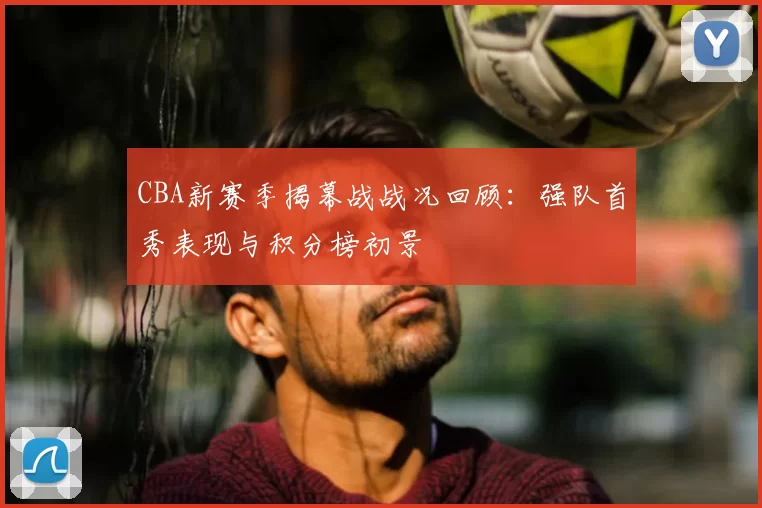 CBA新赛季揭幕战战况回顾：强队首秀表现与积分榜初景