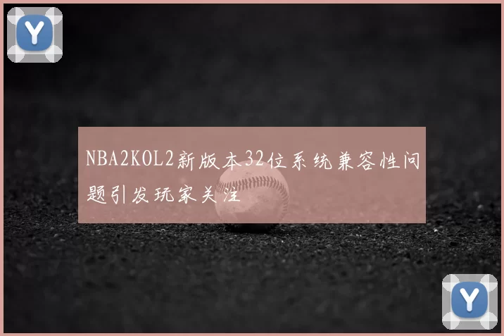 NBA2KOL2新版本32位系统兼容性问题引发玩家关注