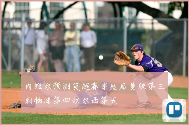 内维尔预测英超赛季结局曼联第三利物浦第四切尔西第五