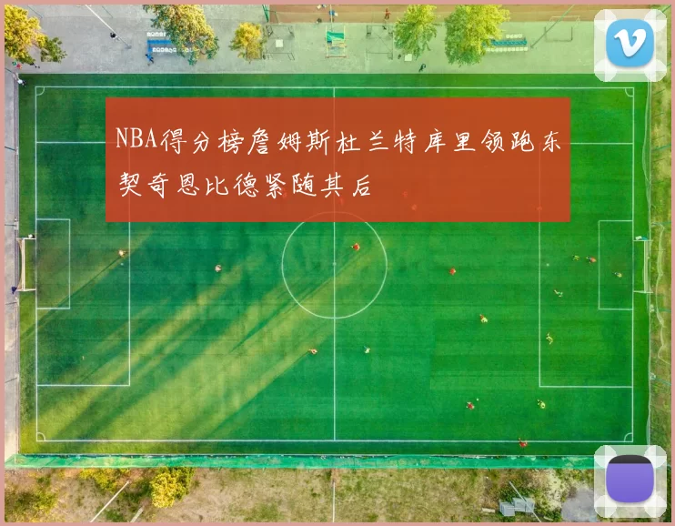 NBA得分榜詹姆斯杜兰特库里领跑东契奇恩比德紧随其后
