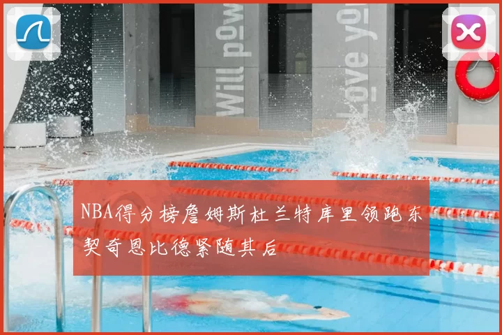 NBA得分榜詹姆斯杜兰特库里领跑东契奇恩比德紧随其后