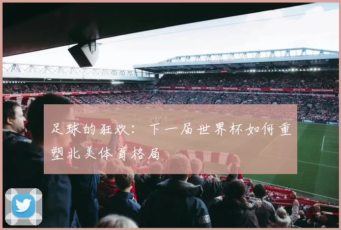 足球的狂欢：下一届世界杯如何重塑北美体育格局