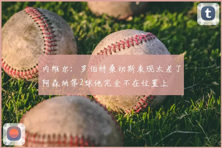 内维尔：罗伯特桑切斯表现太差了阿森纳第2球他完全不在位置上
