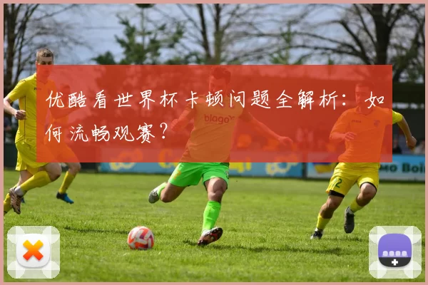 优酷看世界杯卡顿问题全解析：如何流畅观赛？