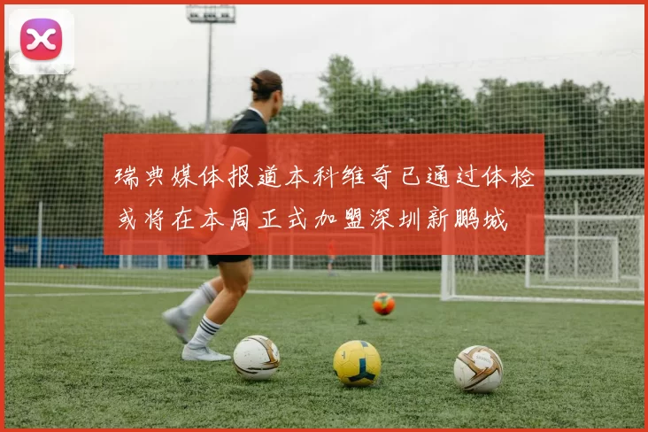 瑞典媒体报道本科维奇已通过体检或将在本周正式加盟深圳新鹏城