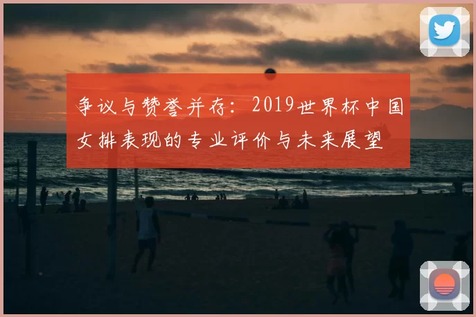 争议与赞誉并存：2019世界杯中国女排表现的专业评价与未来展望