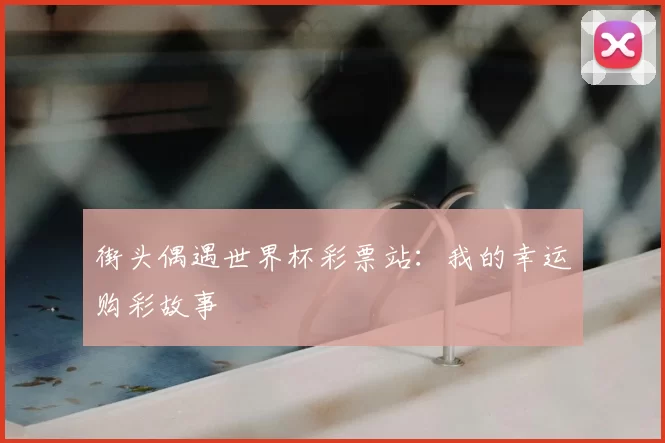 街头偶遇世界杯彩票站:我的幸运购彩故事