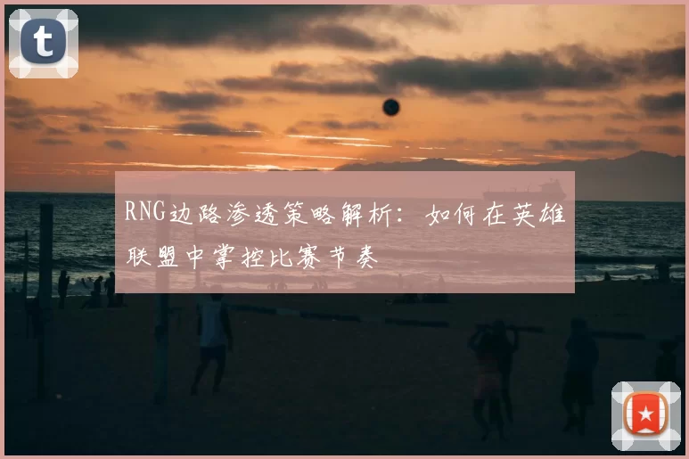 RNG边路渗透策略解析：如何在英雄联盟中掌控比赛节奏
