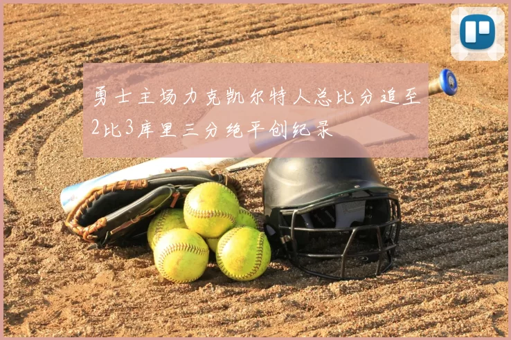 勇士主场力克凯尔特人总比分追至2比3库里三分绝平创纪录