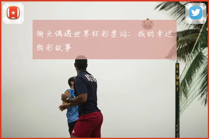 街头偶遇世界杯彩票站：我的幸运购彩故事