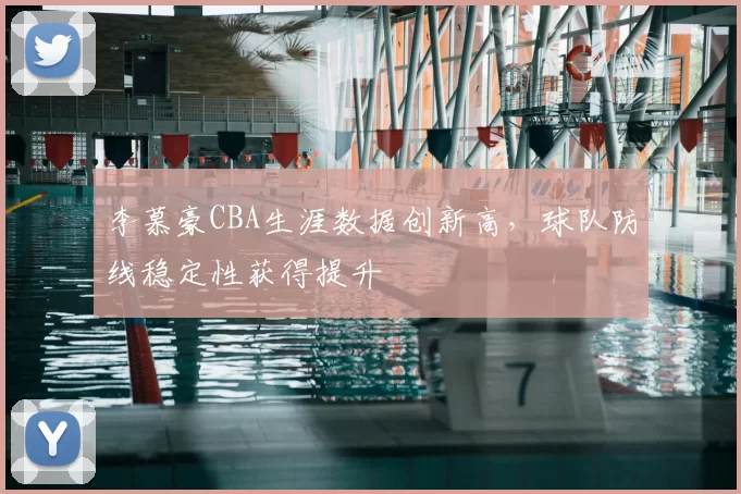 李慕豪CBA生涯数据创新高，球队防线稳定性获得提升