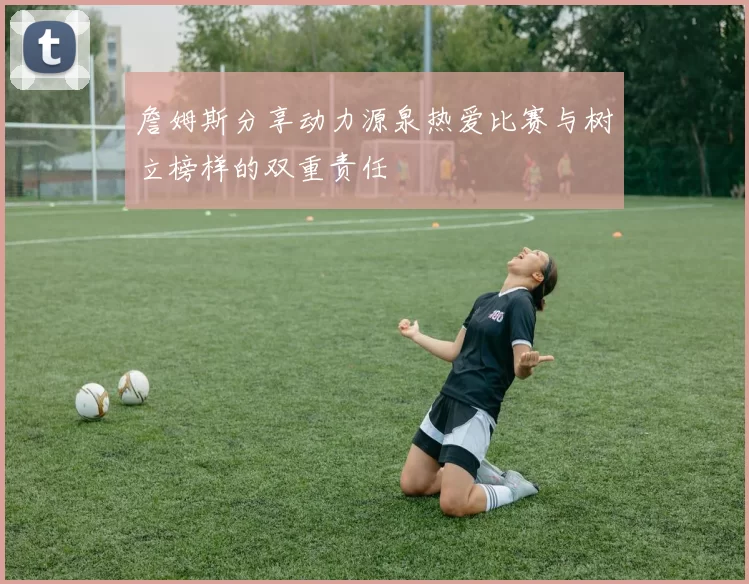 詹姆斯分享动力源泉热爱比赛与树立榜样的双重责任