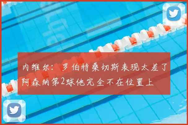 内维尔：罗伯特桑切斯表现太差了阿森纳第2球他完全不在位置上